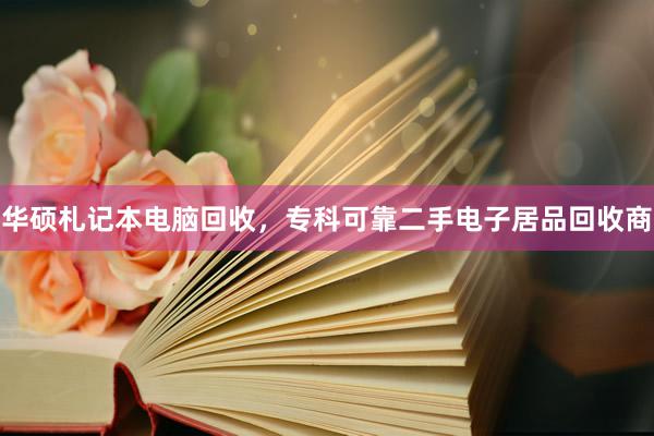 华硕札记本电脑回收，专科可靠二手电子居品回收商