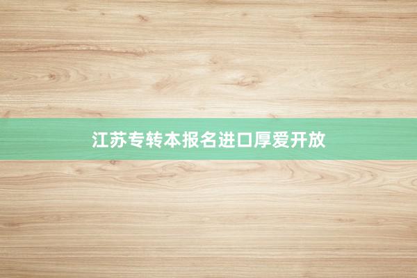 江苏专转本报名进口厚爱开放