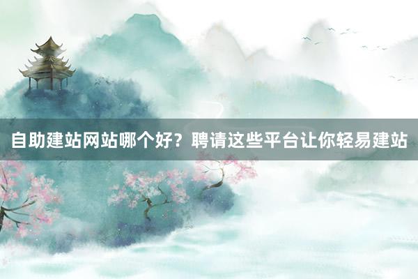 自助建站网站哪个好？聘请这些平台让你轻易建站