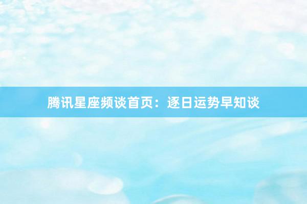 腾讯星座频谈首页：逐日运势早知谈